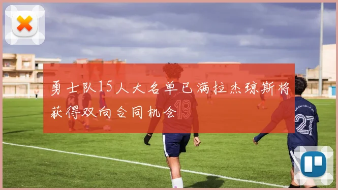 勇士队15人大名单已满拉杰琼斯将获得双向合同机会
