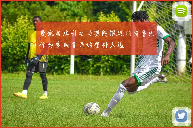 曼城考虑引进马赛阿根廷门将鲁利作为多纳鲁马的替补人选