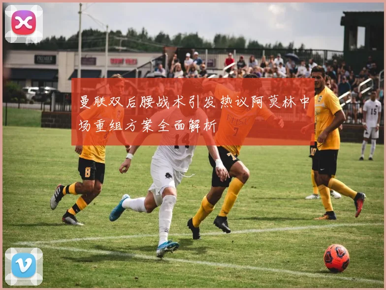 曼联双后腰战术引发热议阿莫林中场重组方案全面解析