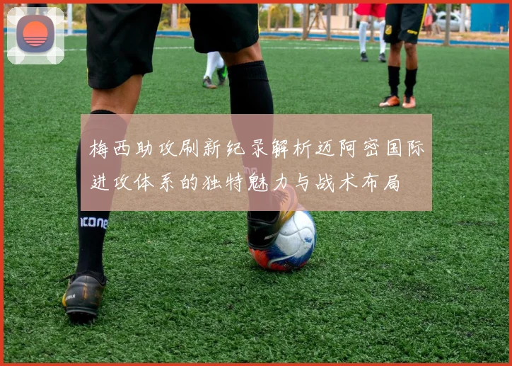 梅西助攻刷新纪录解析迈阿密国际进攻体系的独特魅力与战术布局