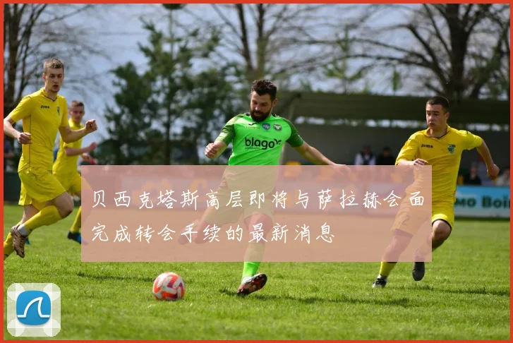 贝西克塔斯高层即将与萨拉赫会面完成转会手续的最新消息
