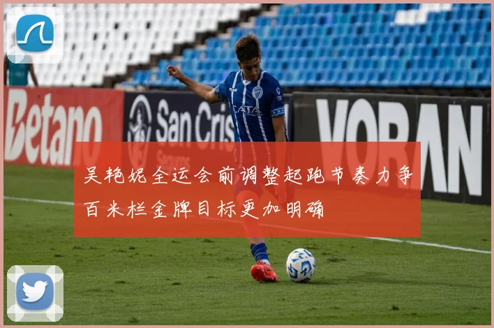 吴艳妮全运会前调整起跑节奏力争百米栏金牌目标更加明确