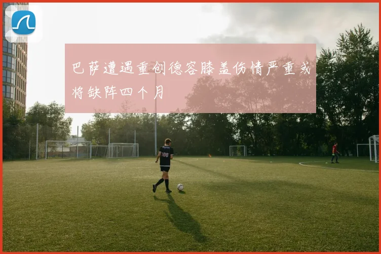 巴萨遭遇重创德容膝盖伤情严重或将缺阵四个月