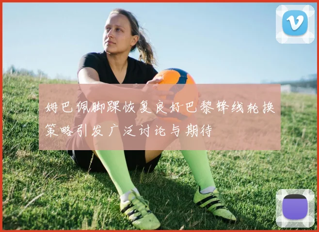 姆巴佩脚踝恢复良好巴黎锋线轮换策略引发广泛讨论与期待