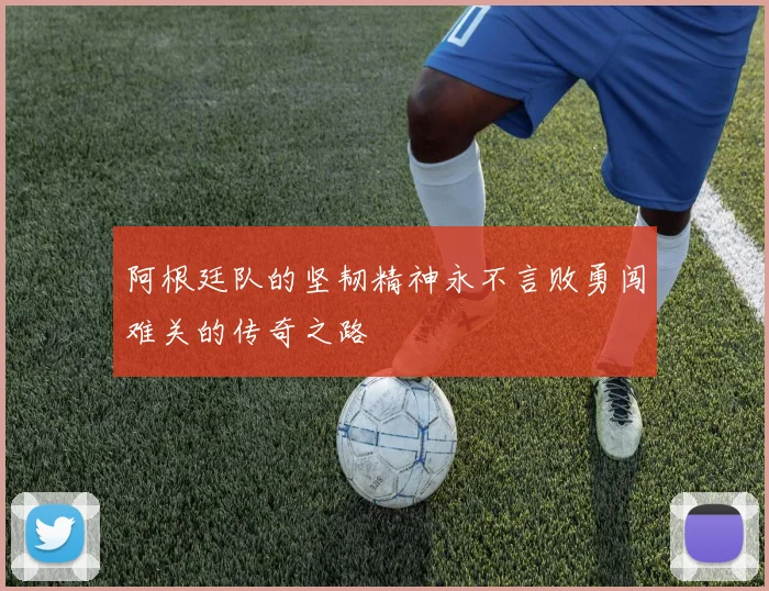 阿根廷队的坚韧精神永不言败勇闯难关的传奇之路