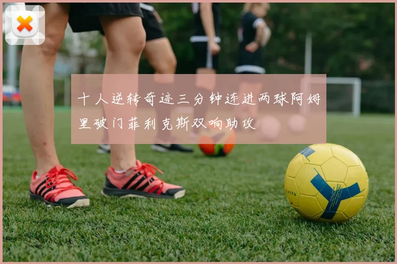 十人逆转奇迹三分钟连进两球阿姆里破门菲利克斯双响助攻